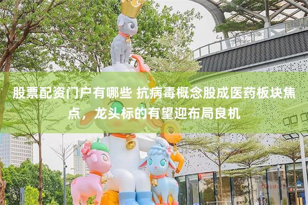 股票配资门户有哪些 抗病毒概念股成医药板块焦点,龙头标的有望迎布局良机