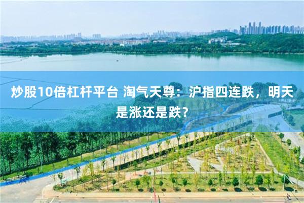 炒股10倍杠杆平台 淘气天尊：沪指四连跌，明天是涨还是跌？