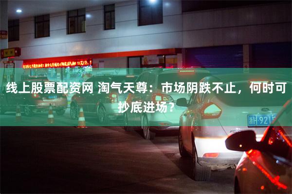 线上股票配资网 淘气天尊：市场阴跌不止，何时可抄底进场？