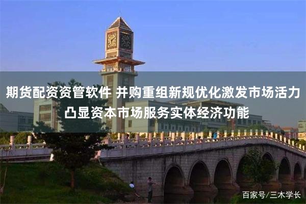 期货配资资管软件 并购重组新规优化激发市场活力  凸显资本市场服务实体经济功能
