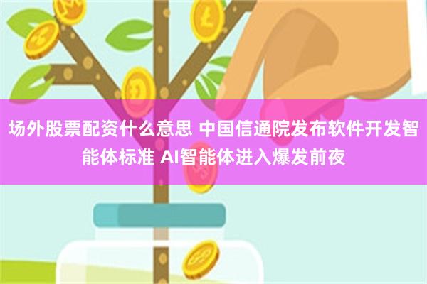 场外股票配资什么意思 中国信通院发布软件开发智能体标准 AI智能体进入爆发前夜