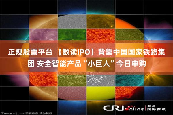 正规股票平台 【数读IPO】背靠中国国家铁路集团 安全智能产品“小巨人”今日申购