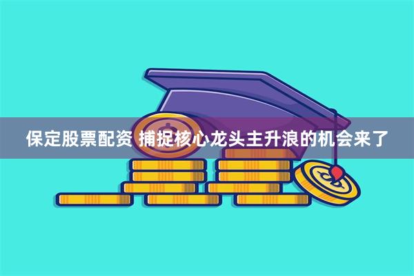 保定股票配资 捕捉核心龙头主升浪的机会来了