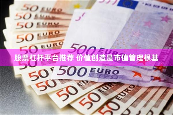 股票杠杆平台推荐 价值创造是市值管理根基