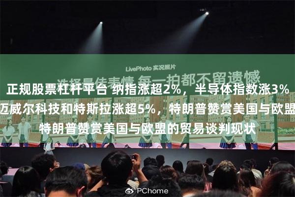 正规股票杠杆平台 纳指涨超2%，半导体指数涨3%，Grail涨9%，迈威尔科技和特斯拉涨超5%，特朗普赞赏美国与欧盟的贸易谈判现状