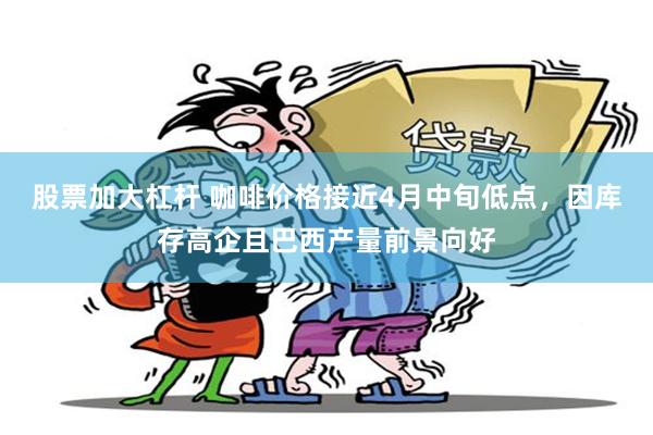 股票加大杠杆 咖啡价格接近4月中旬低点，因库存高企且巴西产量前景向好