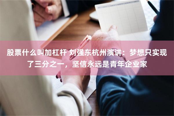 股票什么叫加杠杆 刘强东杭州演讲：梦想只实现了三分之一，坚信永远是青年企业家