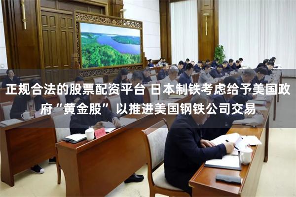 正规合法的股票配资平台 日本制铁考虑给予美国政府“黄金股” 以推进美国钢铁公司交易