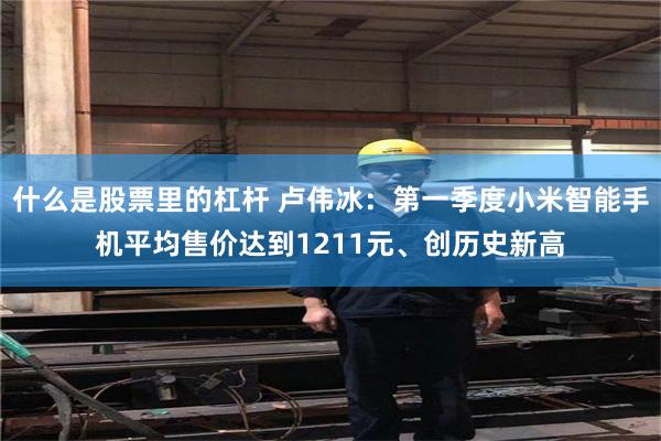 什么是股票里的杠杆 卢伟冰：第一季度小米智能手机平均售价达到1211元、创历史新高