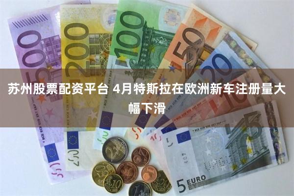 苏州股票配资平台 4月特斯拉在欧洲新车注册量大幅下滑