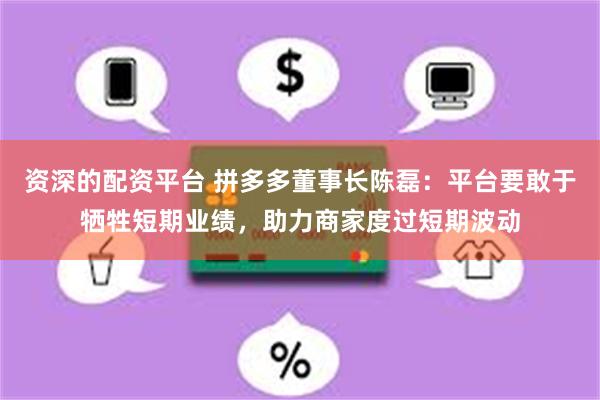 资深的配资平台 拼多多董事长陈磊：平台要敢于牺牲短期业绩，助力商家度过短期波动
