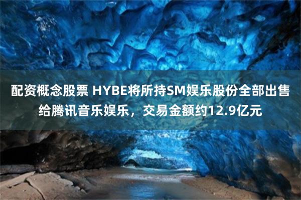 配资概念股票 HYBE将所持SM娱乐股份全部出售给腾讯音乐娱乐，交易金额约12.9亿元
