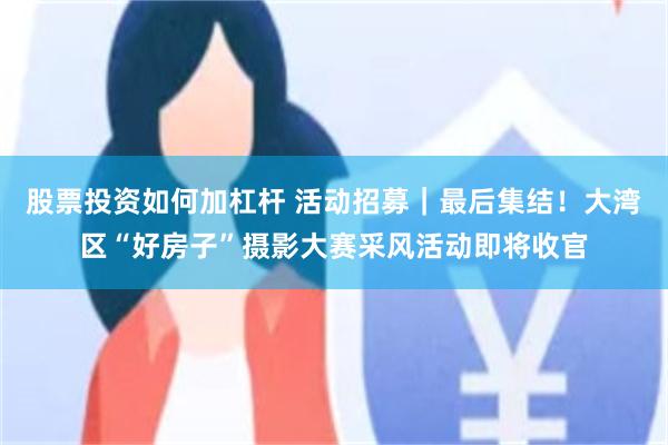 股票投资如何加杠杆 活动招募｜最后集结！大湾区“好房子”摄影大赛采风活动即将收官