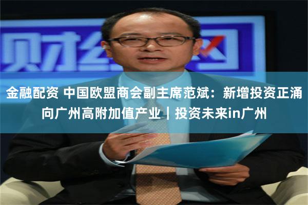 金融配资 中国欧盟商会副主席范斌：新增投资正涌向广州高附加值产业｜投资未来in广州