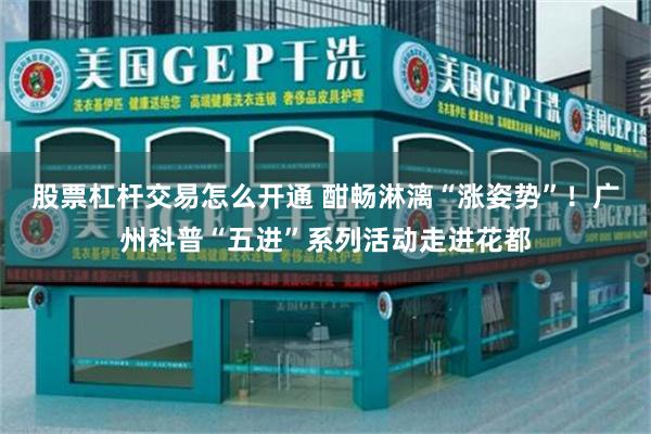股票杠杆交易怎么开通 酣畅淋漓“涨姿势”！广州科普“五进”系列活动走进花都