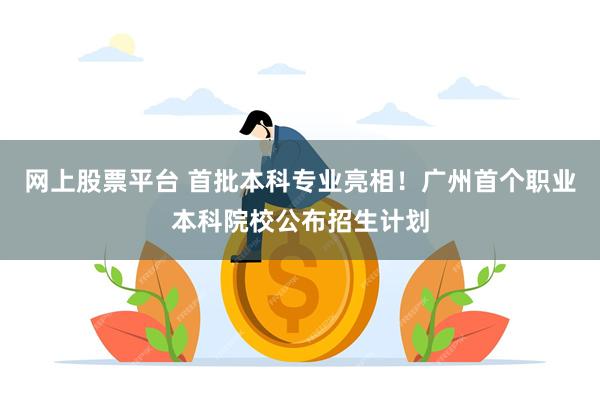 网上股票平台 首批本科专业亮相！广州首个职业本科院校公布招生计划
