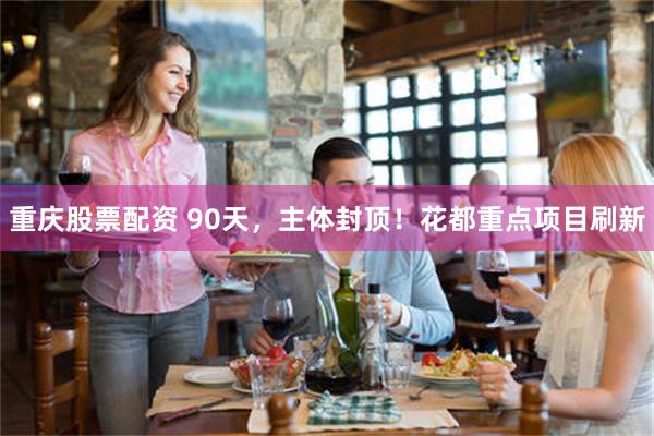 重庆股票配资 90天，主体封顶！花都重点项目刷新
