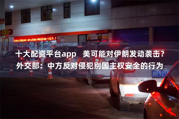 十大配资平台app   美可能对伊朗发动袭击？外交部：中方反对侵犯别国主权安全的行为