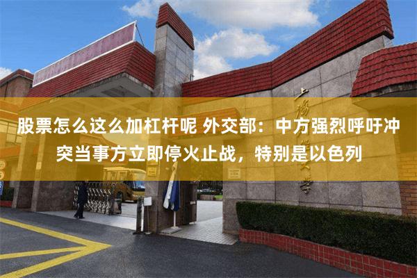 股票怎么这么加杠杆呢 外交部：中方强烈呼吁冲突当事方立即停火止战，特别是以色列