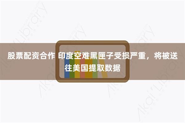 股票配资合作 印度空难黑匣子受损严重，将被送往美国提取数据