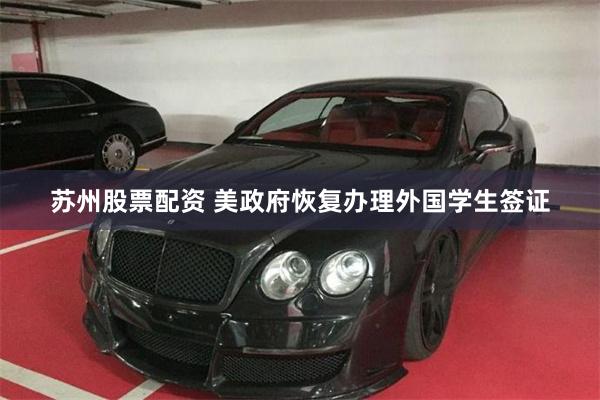 苏州股票配资 美政府恢复办理外国学生签证