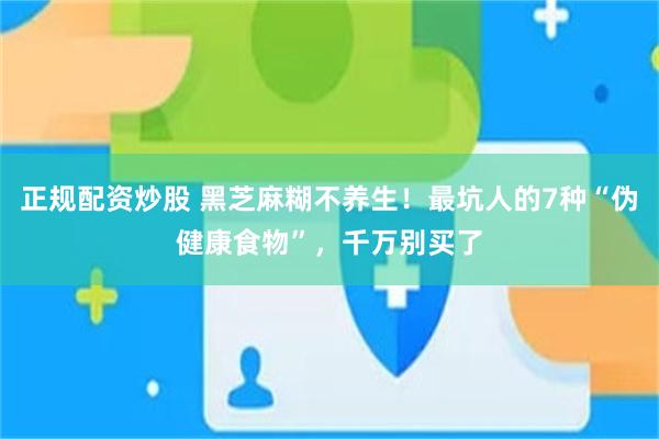 正规配资炒股 黑芝麻糊不养生！最坑人的7种“伪健康食物”，千万别买了