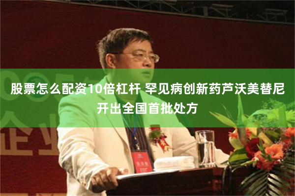 股票怎么配资10倍杠杆 罕见病创新药芦沃美替尼开出全国首批处方