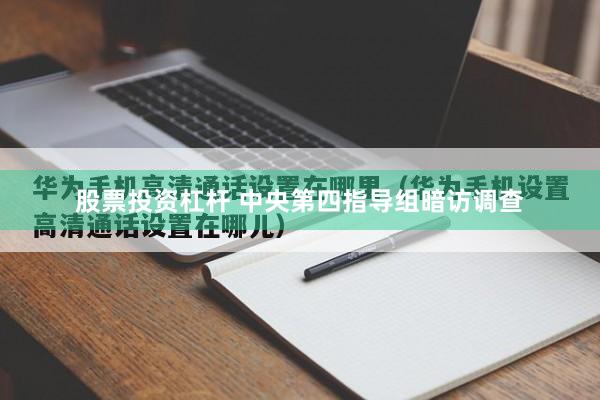 股票投资杠杆 中央第四指导组暗访调查