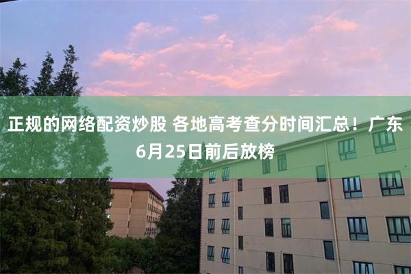 正规的网络配资炒股 各地高考查分时间汇总！广东6月25日前后放榜