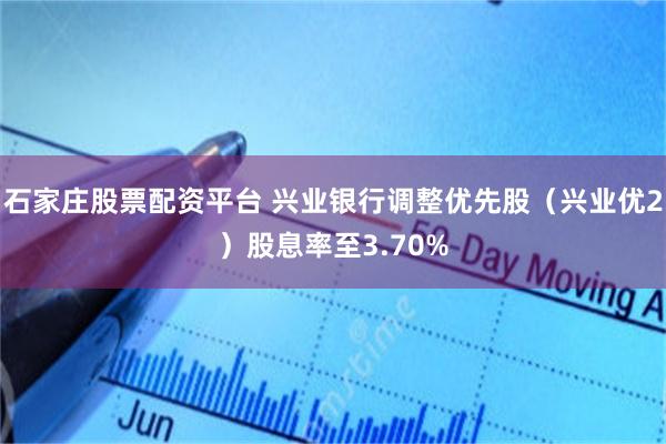 石家庄股票配资平台 兴业银行调整优先股（兴业优2）股息率至3.70%