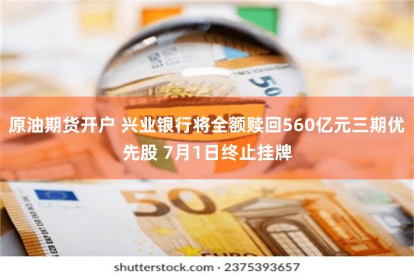 原油期货开户 兴业银行将全额赎回560亿元三期优先股 7月1日终止挂牌
