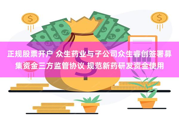 正规股票开户 众生药业与子公司众生睿创签署募集资金三方监管协议 规范新药研发资金使用