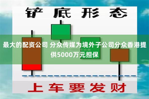 最大的配资公司 分众传媒为境外子公司分众香港提供5000万元担保