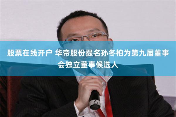 股票在线开户 华帝股份提名孙冬柏为第九届董事会独立董事候选人