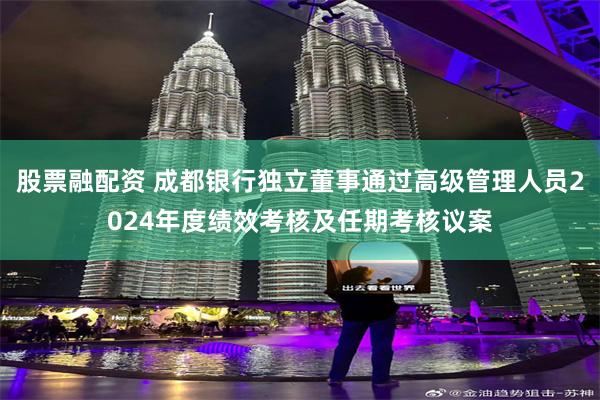 股票融配资 成都银行独立董事通过高级管理人员2024年度绩效考核及任期考核议案