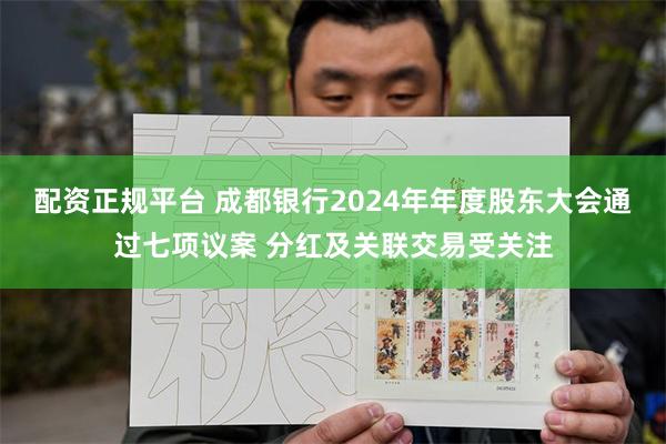 配资正规平台 成都银行2024年年度股东大会通过七项议案 分红及关联交易受关注