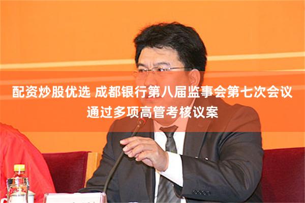 配资炒股优选 成都银行第八届监事会第七次会议通过多项高管考核议案