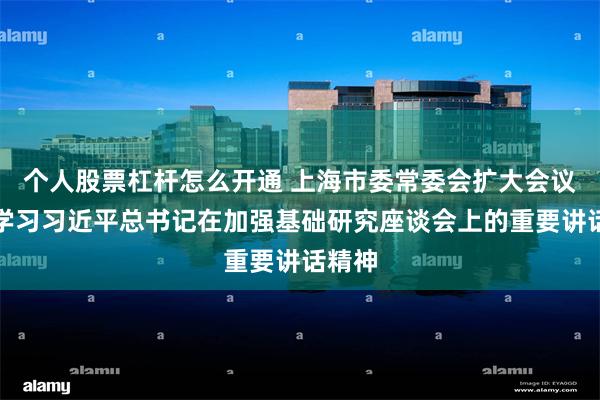 个人股票杠杆怎么开通 上海市委常委会扩大会议传达学习习近平总书记在加强基础研究座谈会上的重要讲话精神
