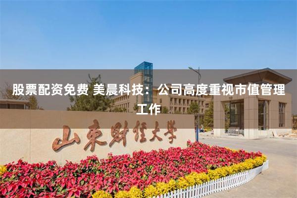 股票配资免费 美晨科技：公司高度重视市值管理工作