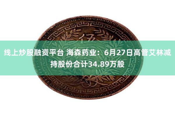 线上炒股融资平台 海森药业：6月27日高管艾林减持股份合计34.89万股
