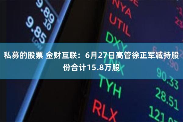 私募的股票 金财互联：6月27日高管徐正军减持股份合计15.8万股