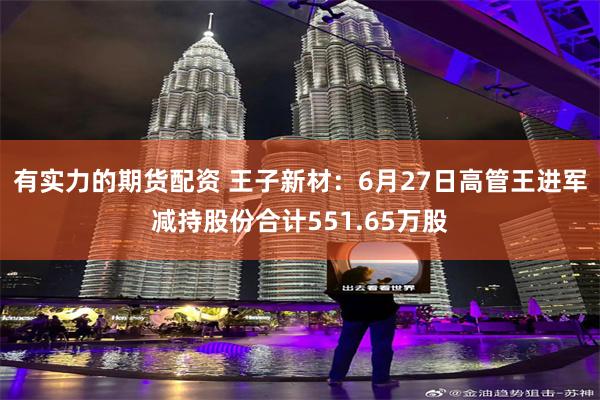 有实力的期货配资 王子新材：6月27日高管王进军减持股份合计551.65万股