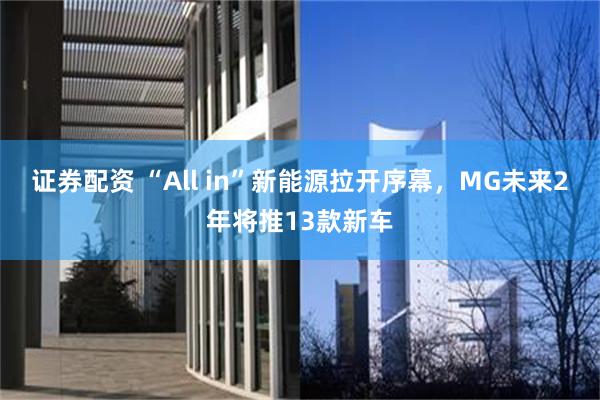证券配资 “All in”新能源拉开序幕，MG未来2年将推13款新车