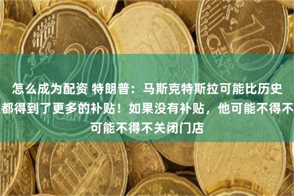 怎么成为配资 特朗普：马斯克特斯拉可能比历史上任何人都得到了更多的补贴！如果没有补贴，他可能不得不关闭门店