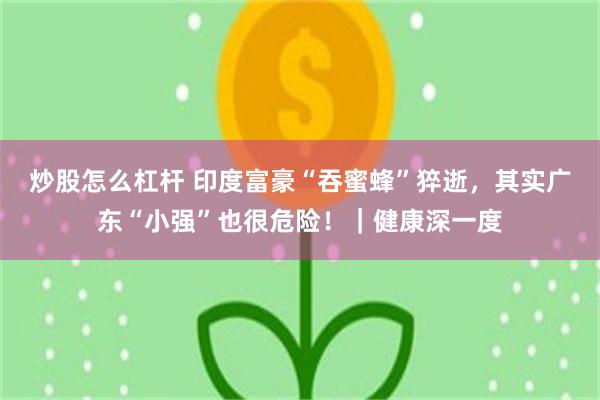 炒股怎么杠杆 印度富豪“吞蜜蜂”猝逝，其实广东“小强”也很危险！｜健康深一度