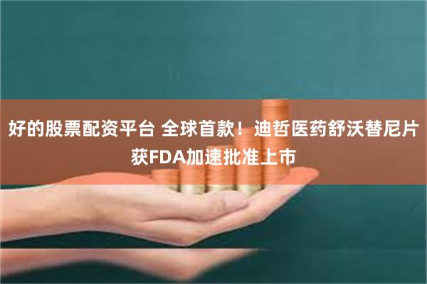 好的股票配资平台 全球首款！迪哲医药舒沃替尼片获FDA加速批准上市