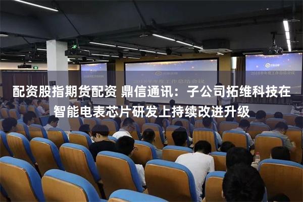 配资股指期货配资 鼎信通讯：子公司拓维科技在智能电表芯片研发上持续改进升级