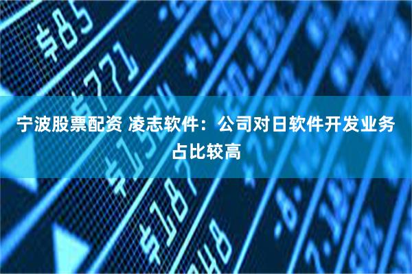 宁波股票配资 凌志软件：公司对日软件开发业务占比较高