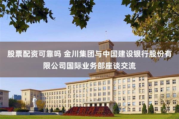 股票配资可靠吗 金川集团与中国建设银行股份有限公司国际业务部座谈交流