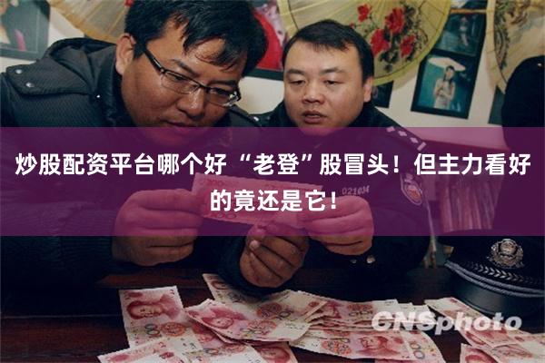 炒股配资平台哪个好 “老登”股冒头！但主力看好的竟还是它！